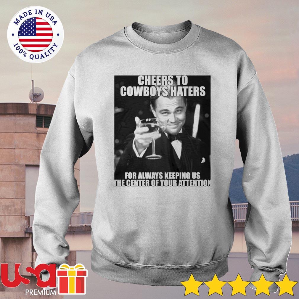 Cheers to cowboy haters for always keeping us the center of your attention  shirt, hoodie, longsleeve tee, sweater