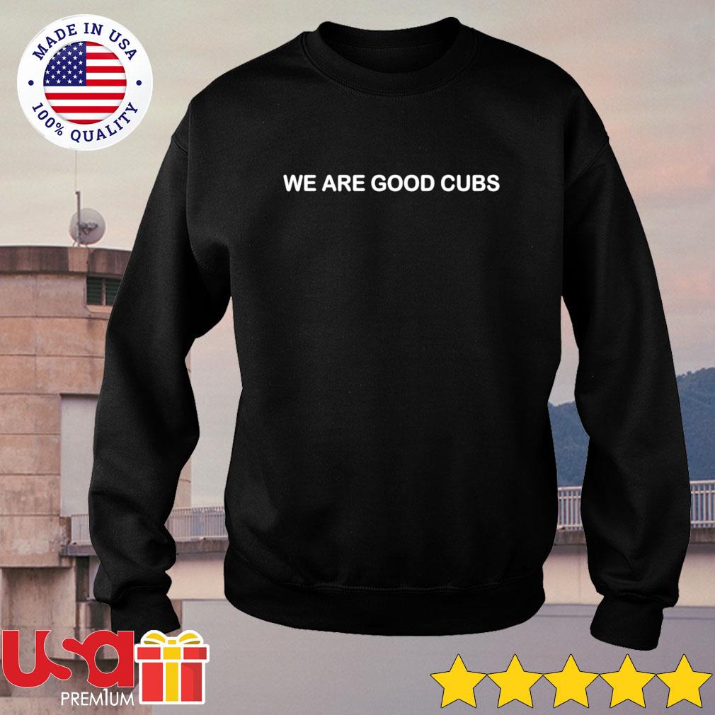 We are Good Cubs t-shirt, hoodie, sweater and long sleeve