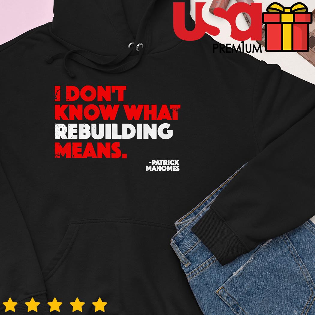 I Don't Know What Rebuilding Means Patrick Mahomes says shirt, hoodie,  sweater, long sleeve and tank top