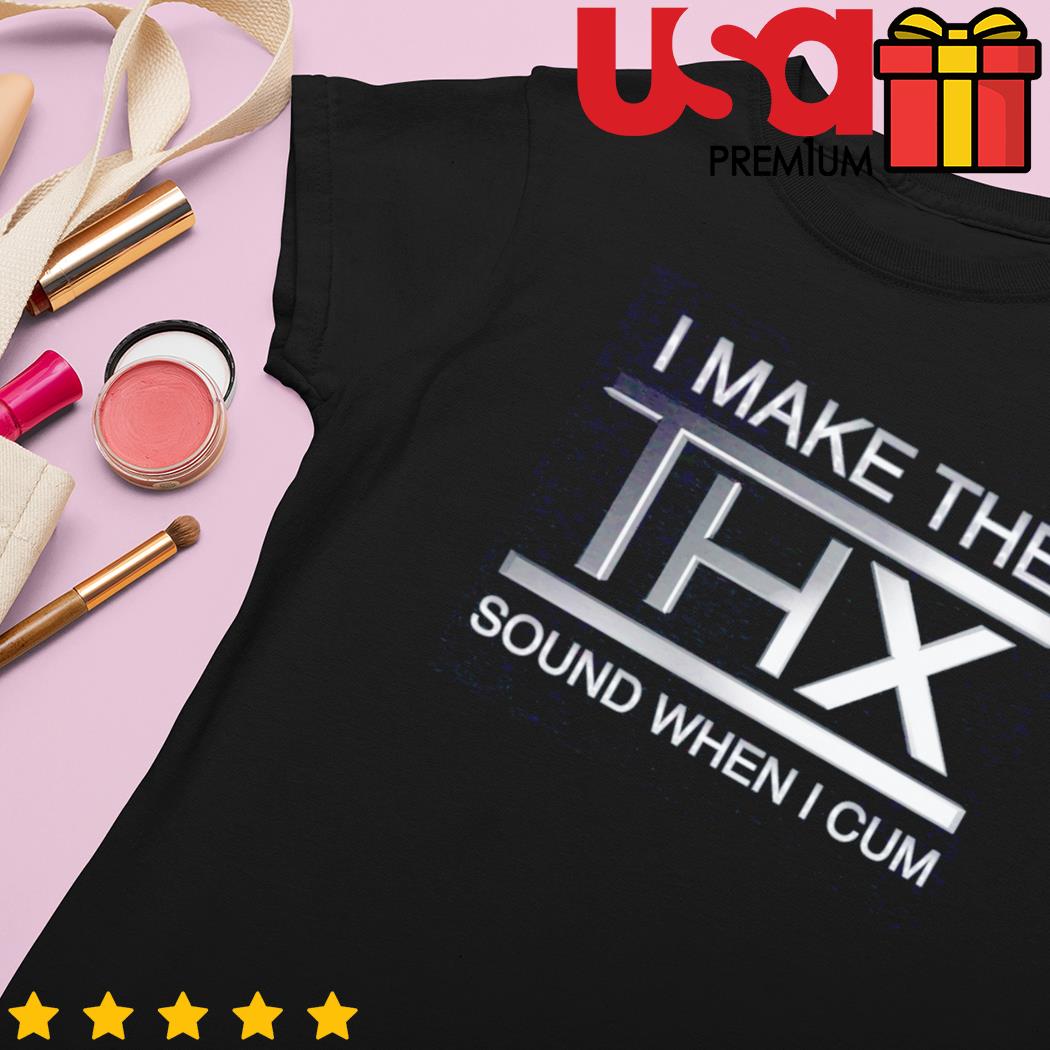 I Make The Thx Sound When I Cum Shirt 2023