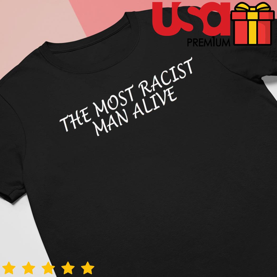 The most racist man alive shirt