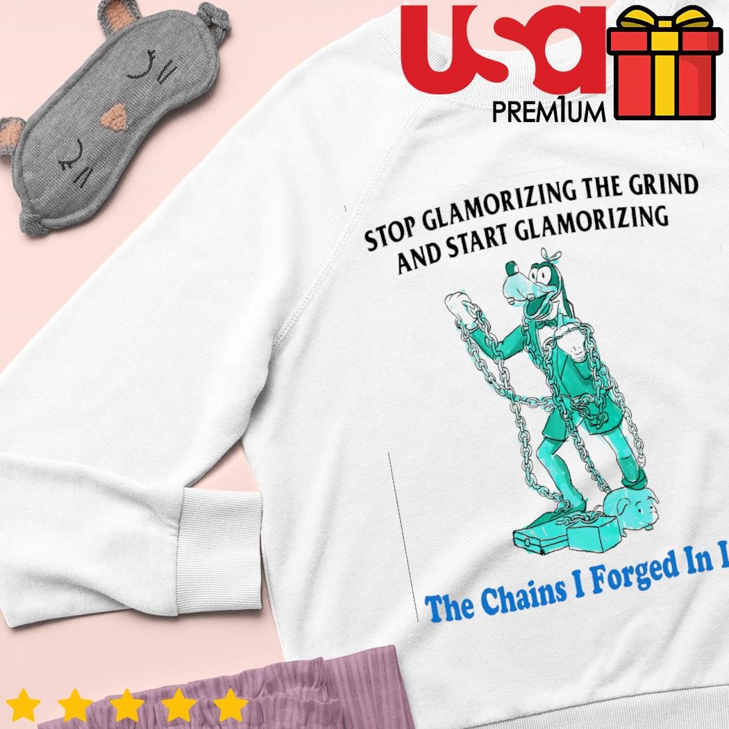 Goofy stop glamorizing the grind and start glamorizing the chains I forged  in life shirt, hoodie, sweater and long sleeve