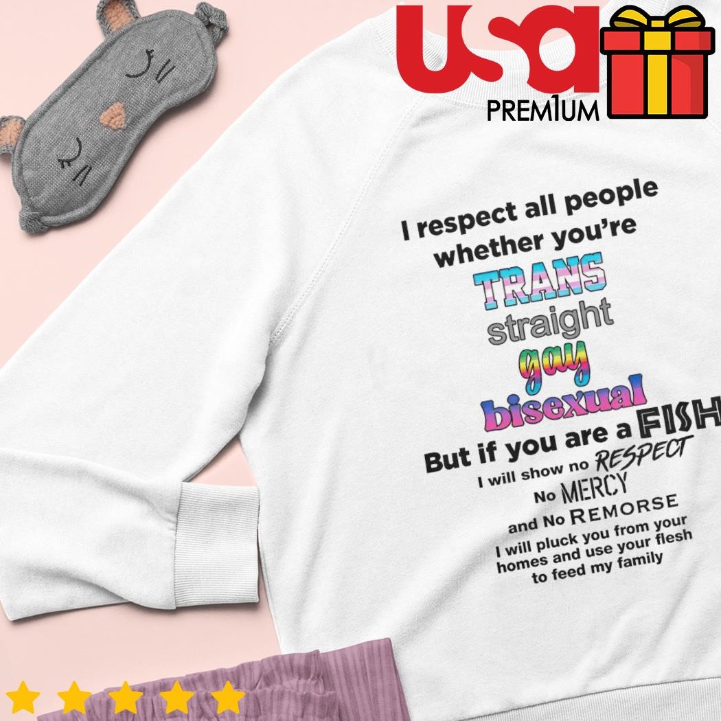 I respect all people whether you're trans fish bisexual but if you are  straight I will show no respect shirt, hoodie, sweater and long sleeve