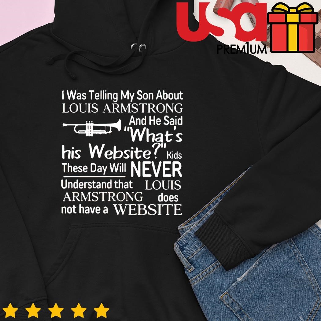 I was telling my son about Louis Armstrong and he said what's his website  shirt, hoodie, sweater, long sleeve and tank top