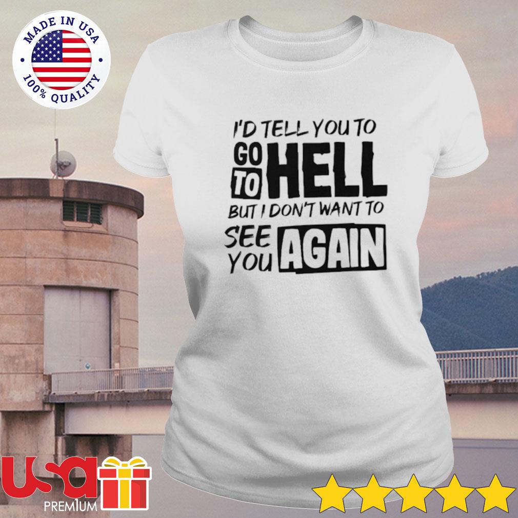 I D Tell You To Go To Hell But I Don T Wnat To See You Again T Shirt Hoodie Sweater And Long Sleeve