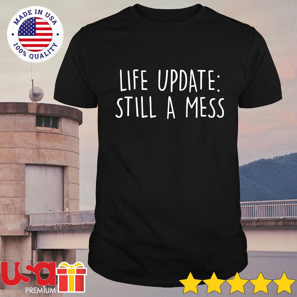 life update still a mess shirt