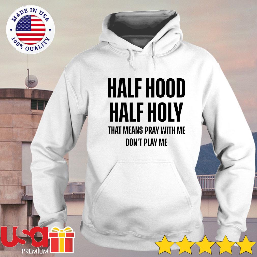 Half Hood Half Holy That Means Pray With Me Don T Play Me Shirt Hoodie Sweater And Long Sleeve