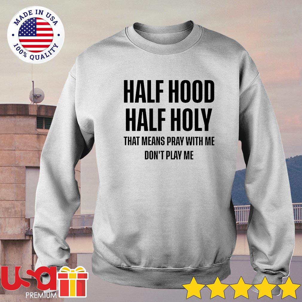 Half Hood Half Holy That Means Pray With Me Don T Play Me Shirt Hoodie Sweater And Long Sleeve